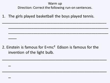 Warm up Direction: Correct the following run-on sentences. 1.The girls played basketball the boys played tennis. _________________________________________________.