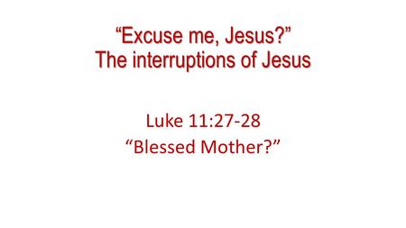“Excuse me, Jesus?” The interruptions of Jesus Luke 11:27-28 “Blessed Mother?”