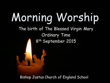 Morning Worship Bishop Justus Church of England School The birth of The Blessed Virgin Mary Ordinary Time 8 th September 2015.