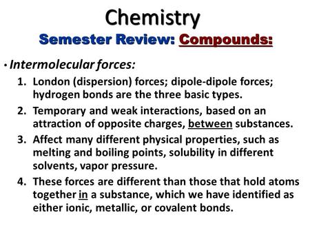Chemistry Semester Review: Compounds: Intermolecular forces: Intermolecular forces: 1.London (dispersion) forces; dipole-dipole forces; hydrogen bonds.