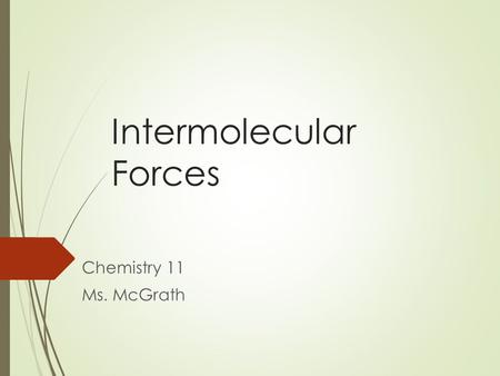 Intermolecular Forces Chemistry 11 Ms. McGrath. Intermolecular Forces The forces that bond atoms to each other within a molecule are called intramolecular.