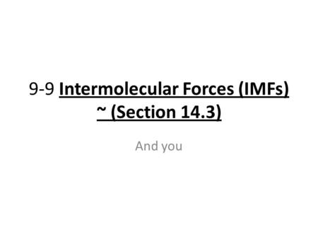 9-9 Intermolecular Forces (IMFs) ~ (Section 14.3) And you.