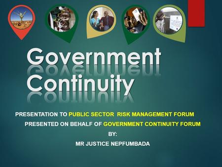 PRESENTATION TO PUBLIC SECTOR RISK MANAGEMENT FORUM PRESENTED ON BEHALF OF GOVERNMENT CONTINUITY FORUM BY: MR JUSTICE NEPFUMBADA.