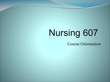 Course Orientation Nursing 607. Welcome to Nursing 607 Health Assessment and Diagnostic Reasoning for Advanced Practice Nursing Nursing 607 is a three.