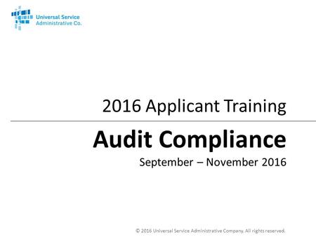 © 2016 Universal Service Administrative Company. All rights reserved Applicant Training Audit Compliance September – November 2016.