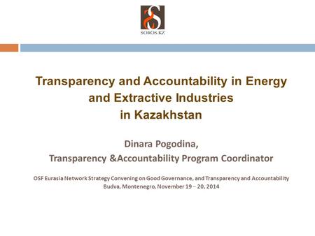 Transparency and Accountability in Energy and Extractive Industries in Kazakhstan Dinara Pogodina, Transparency &Accountability Program Coordinator OSF.