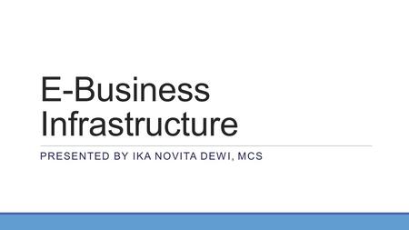 E-Business Infrastructure PRESENTED BY IKA NOVITA DEWI, MCS.