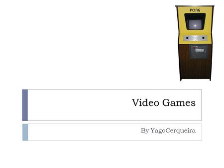 Video Games By YagoCerqueira. Contents The First Ever Videogame The First Ever Arcade Game The First Ever Home Console Consoles Classics.