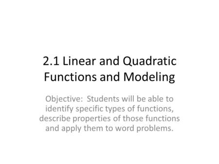 2.1 Linear and Quadratic Functions and Modeling Objective: Students will be able to identify specific types of functions, describe properties of those.