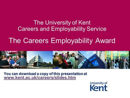 The University of Kent Careers and Employability Service The Careers Employability Award You can download a copy of this presentation at