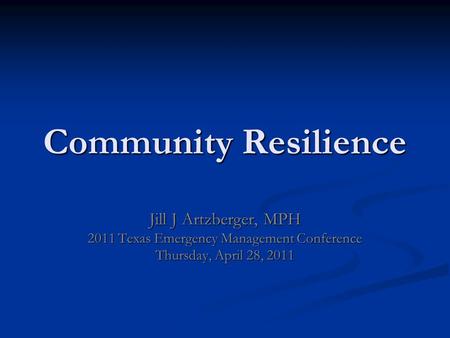 Community Resilience Jill J Artzberger, MPH 2011 Texas Emergency Management Conference Thursday, April 28, 2011.