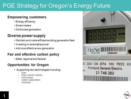 PGE Strategy for Oregon’s Energy Future Empowering customers Energy efficiency Smart meters Distributed generation Diverse power supply Maintain and make.