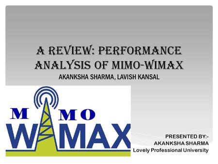 A REVIEW: PERFORMANCE ANALYSIS OF MIMO-WiMAX AKANKSHA SHARMA, LAVISH KANSAL PRESENTED BY:- AKANKSHA SHARMA Lovely Professional University.