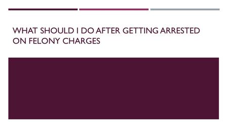 After Being Arrested On Felony Charges, What Do I Do?