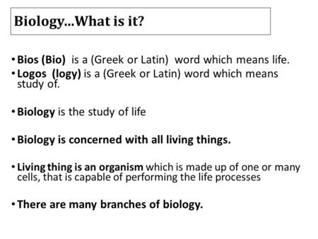 Biology…What is it? Bios (Bio) is a (Greek or Latin) word which means life. Logos (logy) is a (Greek or Latin) word which means study of. Biology is the.