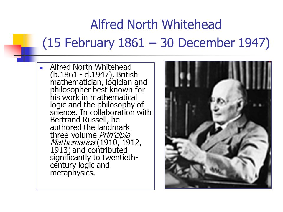 Alfred North Whitehead (15 February 1861 – 30 December 1947) Alfred North Whitehead (b d.1947), British mathematician, logician and philosopher. - ppt download