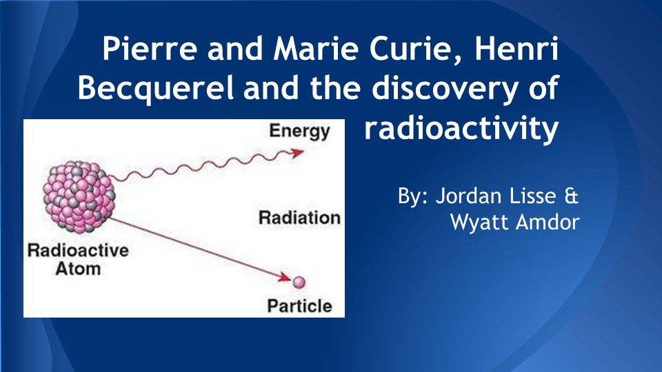 Pierre and Marie Curie, Henri Becquerel and the discovery of radioactivity By: Jordan Lisse & Wyatt Amdor. - ppt download