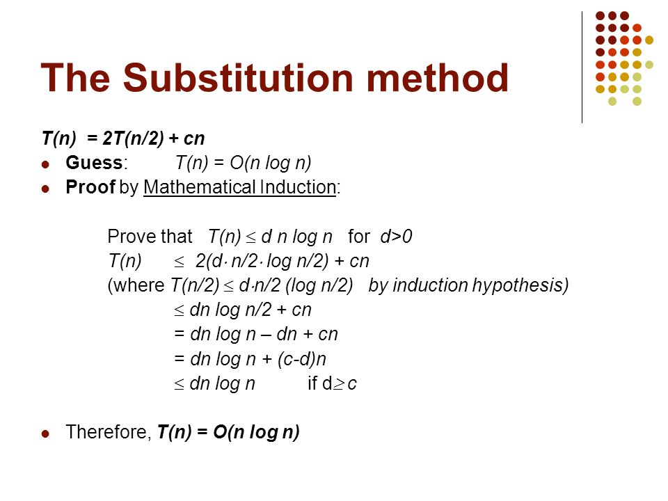 The Substitution method T(n) = 2T(n/2) + cn Guess:T(n) = O(n log n) Proof  by Mathematical Induction: Prove that T(n)  d n log n for d>0 T(n)  2(d   n/2. -