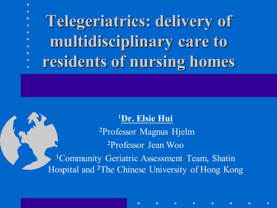 Telegeriatrics: delivery of multidisciplinary care to residents of nursing  homes 1 Dr. Elsie Hui 2 Professor Magnus Hjelm 2 Professor Jean Woo 1  Community. - ppt download