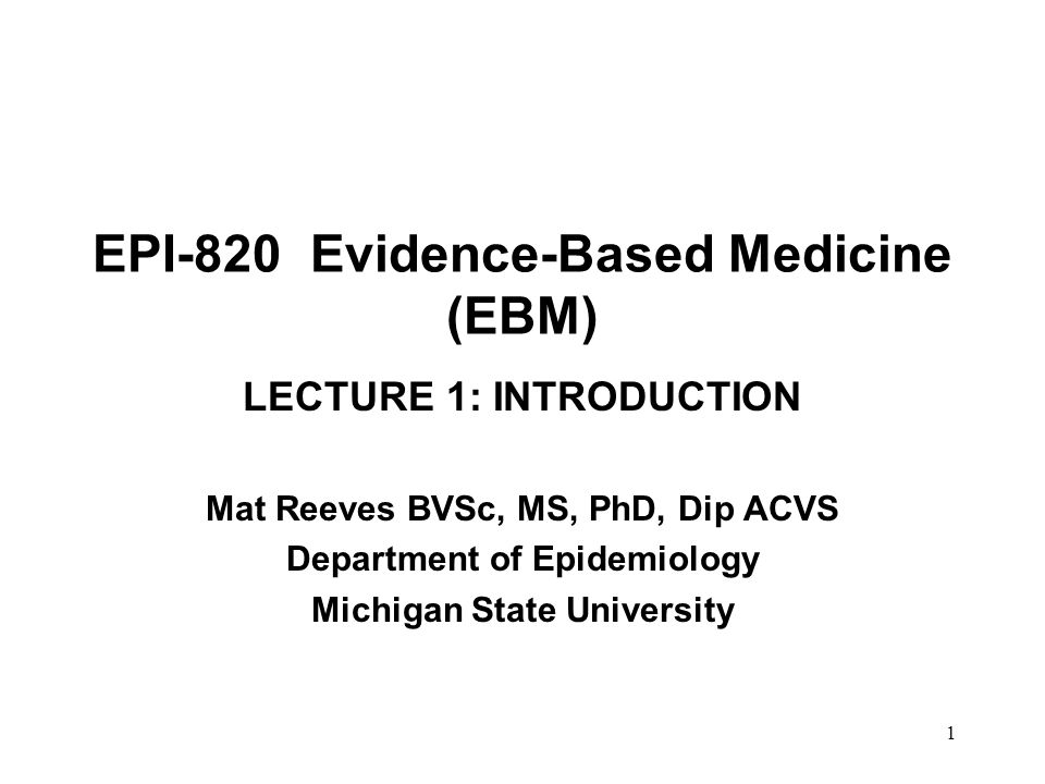 1 EPI-820 Evidence-Based Medicine (EBM) LECTURE 1: INTRODUCTION Mat Reeves  BVSc, MS, PhD, Dip ACVS Department of Epidemiology Michigan State  University. - ppt download