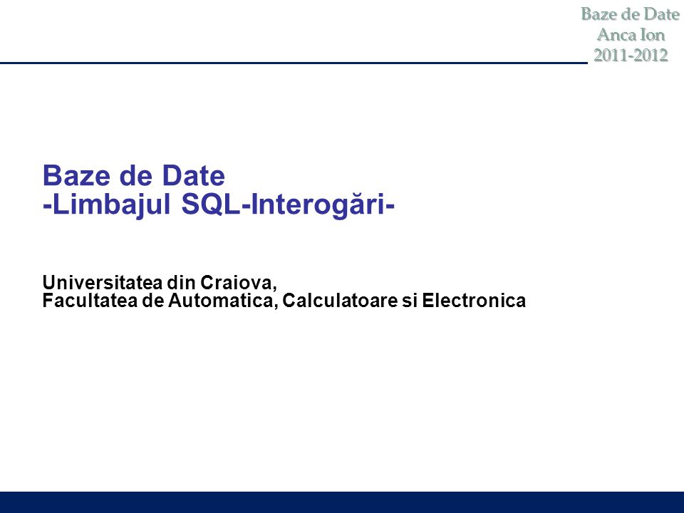 Baze de Date Anca Ion Baze de Date -Limbajul SQL-Interogări- Universitatea  din Craiova, Facultatea de Automatica, Calculatoare si Electronica. - ppt  download