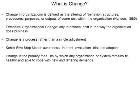 What is Change? Change in organizations is defined as the altering of “behavior, structures, procedures, purposes, or outputs of some unit within the organization.