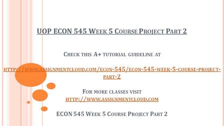 UOP ECON 545 W EEK 5 C OURSE P ROJECT P ART 2 C HECK THIS A+ TUTORIAL GUIDELINE AT HTTP :// WWW. ASSIGNMENTCLOUD. COM / ECON -545/ ECON WEEK -5-