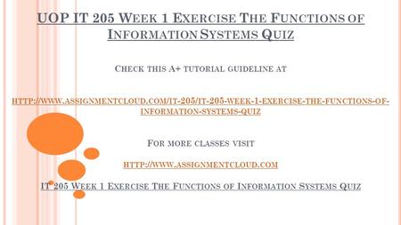 UOP IT 205 W EEK 1 E XERCISE T HE F UNCTIONS OF I NFORMATION S YSTEMS Q UIZ C HECK THIS A+ TUTORIAL GUIDELINE AT HTTP :// WWW. ASSIGNMENTCLOUD. COM / IT.