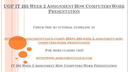 UOP IT 205 W EEK 2 A SSIGNMENT H OW C OMPUTERS W ORK P RESENTATION C HECK THIS A+ TUTORIAL GUIDELINE AT HTTP :// WWW. ASSIGNMENTCLOUD. COM / IT -205/ IT.