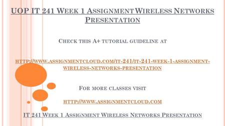 UOP IT 241 W EEK 1 A SSIGNMENT W IRELESS N ETWORKS P RESENTATION C HECK THIS A+ TUTORIAL GUIDELINE AT HTTP :// WWW. ASSIGNMENTCLOUD. COM / IT -241/ IT.