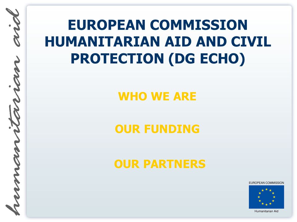 EUROPEAN COMMISSION HUMANITARIAN AID AND CIVIL PROTECTION (DG ECHO) WHO WE  ARE OUR FUNDING OUR PARTNERS. - ppt download