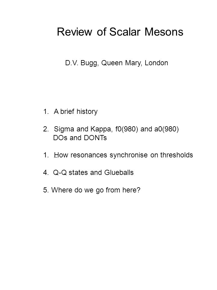 Review of Scalar Mesons D.V. Bugg, Queen Mary, London 1.A brief history  2.Sigma and Kappa, f0(980) and a0(980) DOs and DONTs 1.How resonances  synchronise. - ppt download