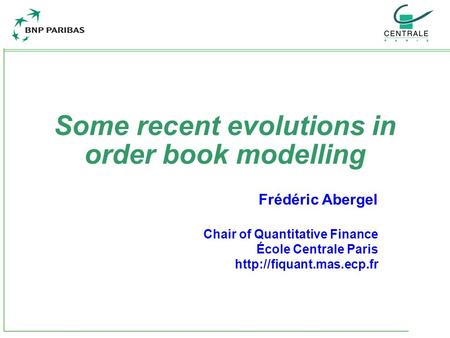 Some recent evolutions in order book modelling Frédéric Abergel Chair of Quantitative Finance École Centrale Paris