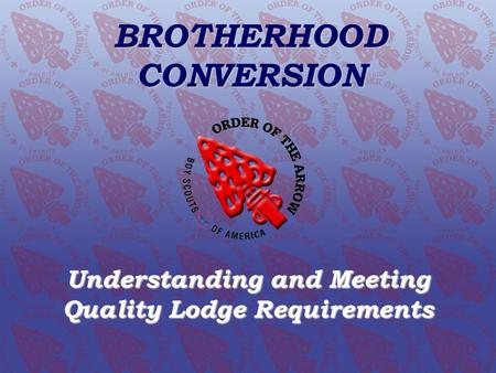 BROTHERHOOD CONVERSION Understanding and Meeting Quality Lodge Requirements Order of the Arrow Conclave Training Initiative www.oa-bsa.org BROTHERHOOD.