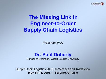 The Missing Link in Engineer-to-Order Supply Chain Logistics Presentation by Dr. Paul Doherty School of Business, Wilfrid Laurier University Supply Chain.