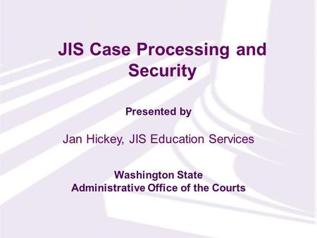 Presented by Washington State Administrative Office of the Courts JIS Case Processing and Security Jan Hickey, JIS Education Services.