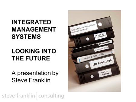 INTEGRATED MANAGEMENT SYSTEMS LOOKING INTO THE FUTURE A presentation by Steve Franklin.