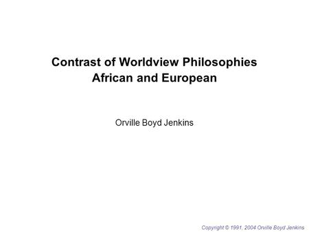 Contrast of Worldview Philosophies African and European Orville Boyd Jenkins Copyright © 1991, 2004 Orville Boyd Jenkins.