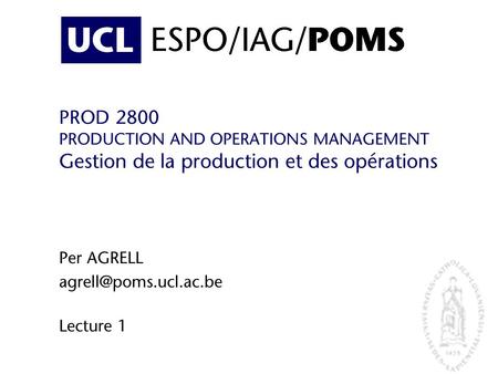 Per AGRELL agrell@poms.ucl.ac.be Lecture 1 ESPO/IAG/POMS PROD 2800 PRODUCTION AND OPERATIONS MANAGEMENT Gestion de la production et des opérations Per.