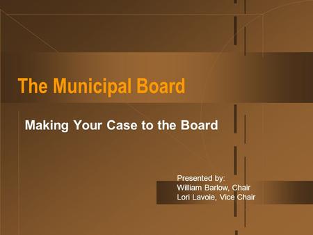 The Municipal Board Making Your Case to the Board Presented by: William Barlow, Chair Lori Lavoie, Vice Chair.