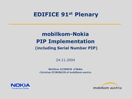 EDIFICE 91 st Plenary Matthias GEHRKEN of Nokia Christian ZEININGER of mobilkom austria mobilkom-Nokia PIP Implementation (including Serial Number PIP)