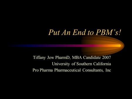 Put An End to PBMs! Tiffany Jew PharmD, MBA Candidate 2007 University of Southern California Pro Pharma Pharmaceutical Consultants, Inc.