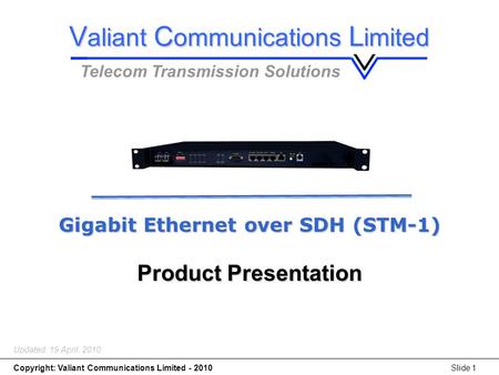 Gigabit Ethernet over SDH (STM-1) Copyright: Valiant Communications Limited - 2010Slide 1 Gigabit Ethernet over SDH (STM-1) Product Presentation Updated: