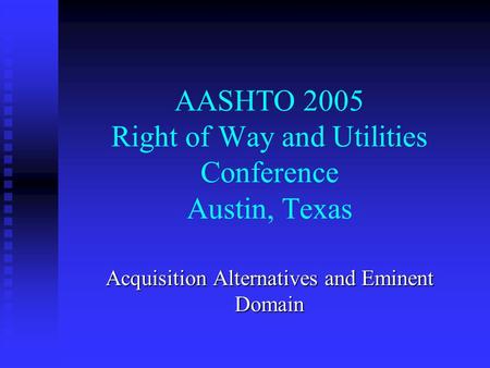 AASHTO 2005 Right of Way and Utilities Conference Austin, Texas Acquisition Alternatives and Eminent Domain.