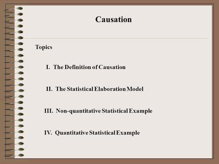 I. The Definition of Causation Causation II. The Statistical Elaboration Model III. Non-quantitative Statistical Example IV. Quantitative Statistical Example.