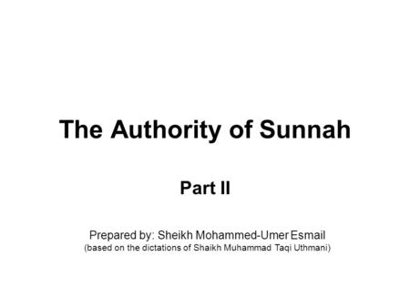 The Authority of Sunnah Part II Prepared by: Sheikh Mohammed-Umer Esmail (based on the dictations of Shaikh Muhammad Taqi Uthmani)