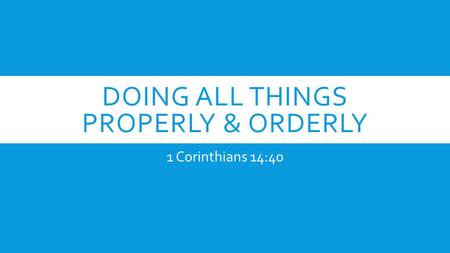 DOING ALL THINGS PROPERLY & ORDERLY 1 Corinthians 14:40.