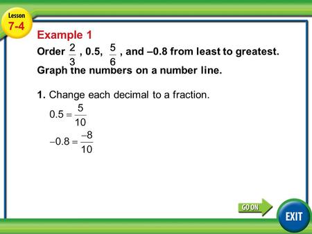 Lesson 4-4 Example 1 7-4 Example 1 1.Change each decimal to a fraction. Order, 0.5,, and –0.8 from least to greatest. Graph the numbers on a number line.