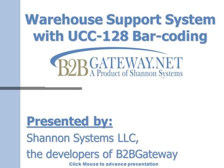 Click Mouse to advance presentation Warehouse Support System with UCC-128 Bar-coding Presented by: Shannon Systems LLC, the developers of B2BGateway.