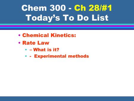 Chem 300 - Ch 28/#1 Todays To Do List Chemical Kinetics: Rate Law – What is it? - Experimental methods.